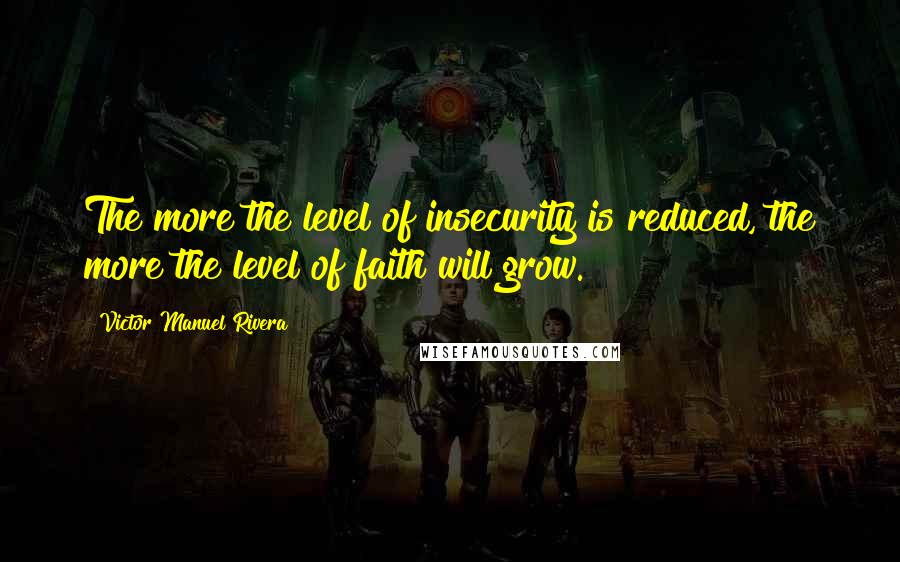 Victor Manuel Rivera Quotes: The more the level of insecurity is reduced, the more the level of faith will grow.