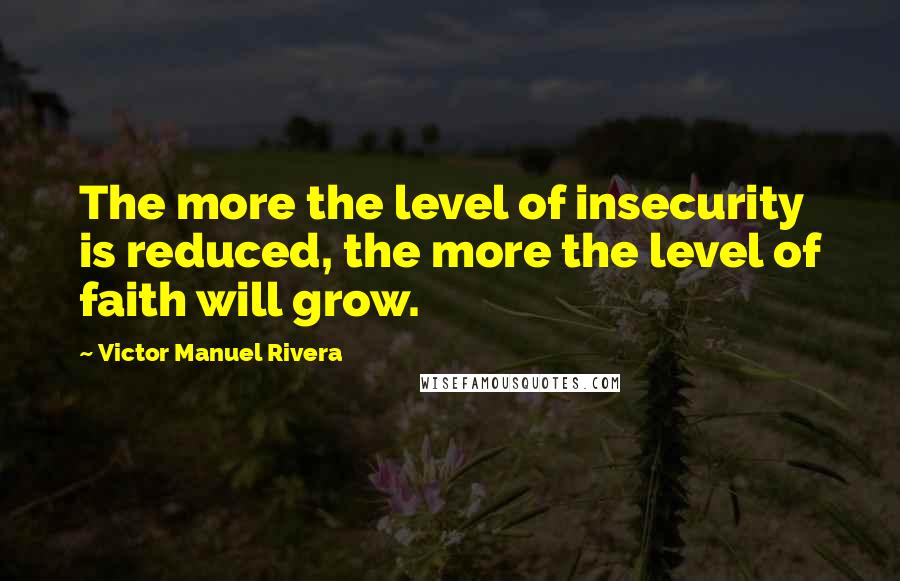 Victor Manuel Rivera Quotes: The more the level of insecurity is reduced, the more the level of faith will grow.