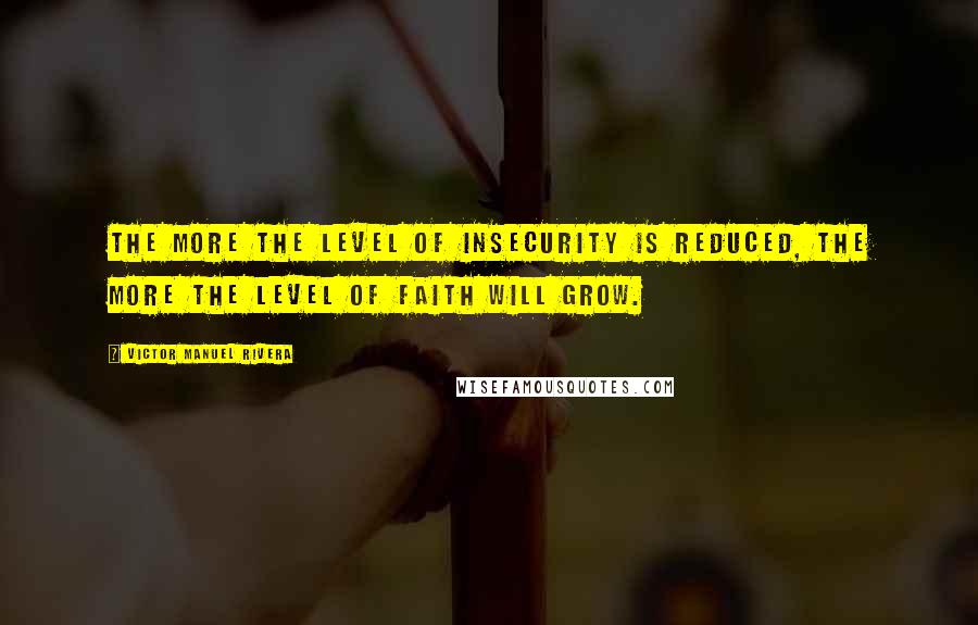 Victor Manuel Rivera Quotes: The more the level of insecurity is reduced, the more the level of faith will grow.