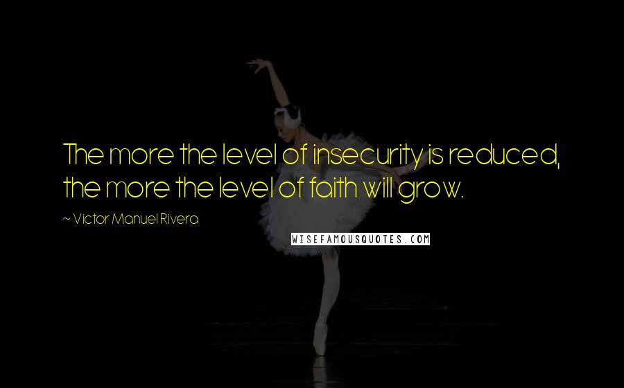 Victor Manuel Rivera Quotes: The more the level of insecurity is reduced, the more the level of faith will grow.
