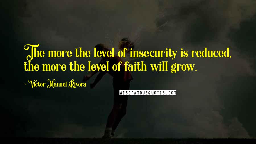 Victor Manuel Rivera Quotes: The more the level of insecurity is reduced, the more the level of faith will grow.