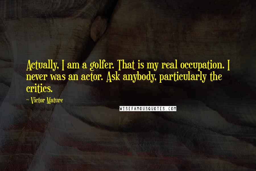 Victor Mature Quotes: Actually, I am a golfer. That is my real occupation. I never was an actor. Ask anybody, particularly the critics.