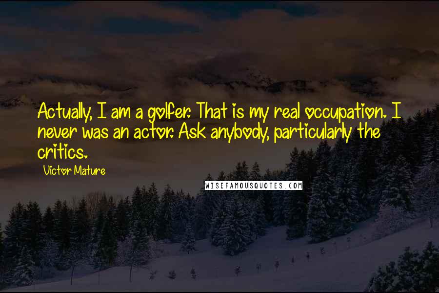 Victor Mature Quotes: Actually, I am a golfer. That is my real occupation. I never was an actor. Ask anybody, particularly the critics.