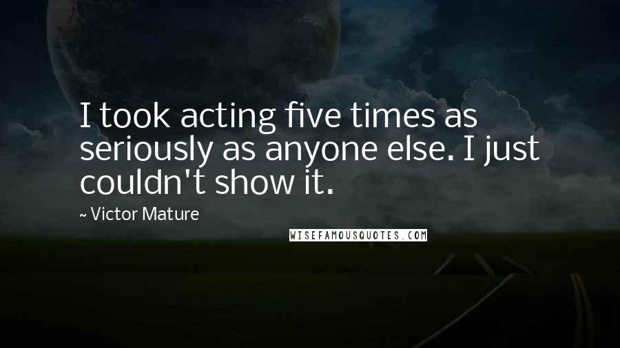 Victor Mature Quotes: I took acting five times as seriously as anyone else. I just couldn't show it.