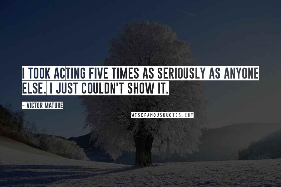 Victor Mature Quotes: I took acting five times as seriously as anyone else. I just couldn't show it.