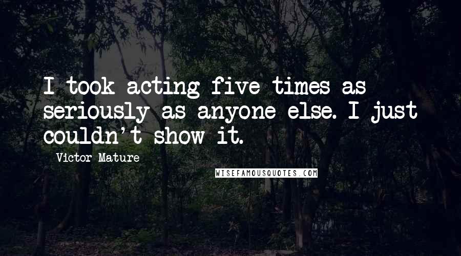 Victor Mature Quotes: I took acting five times as seriously as anyone else. I just couldn't show it.