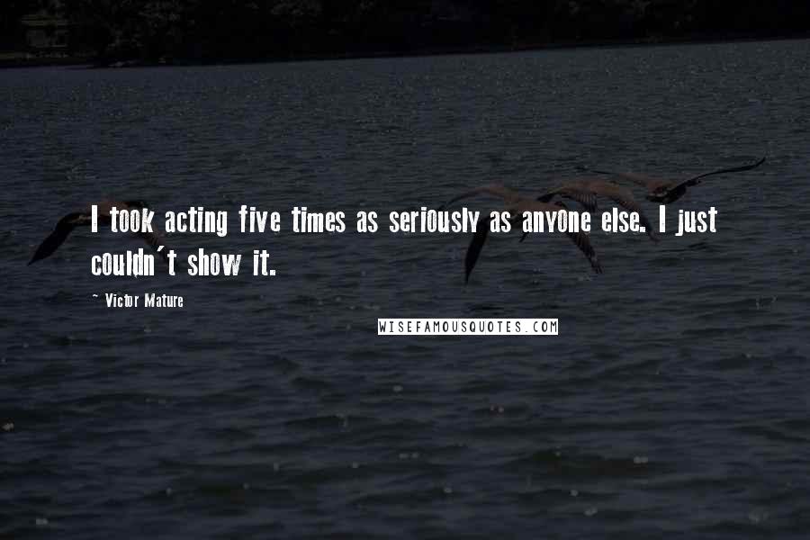 Victor Mature Quotes: I took acting five times as seriously as anyone else. I just couldn't show it.