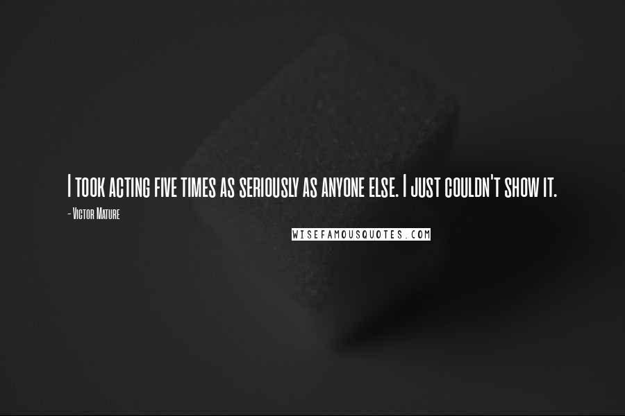 Victor Mature Quotes: I took acting five times as seriously as anyone else. I just couldn't show it.