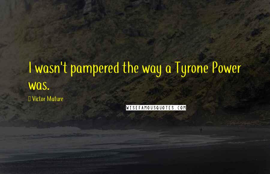 Victor Mature Quotes: I wasn't pampered the way a Tyrone Power was.