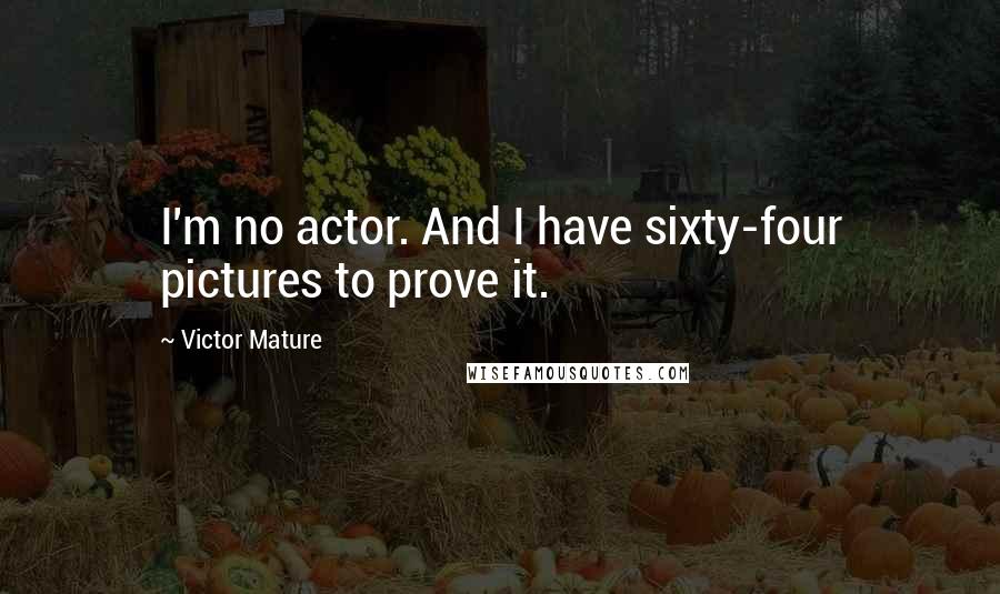 Victor Mature Quotes: I'm no actor. And I have sixty-four pictures to prove it.
