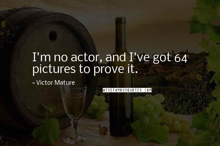 Victor Mature Quotes: I'm no actor, and I've got 64 pictures to prove it.