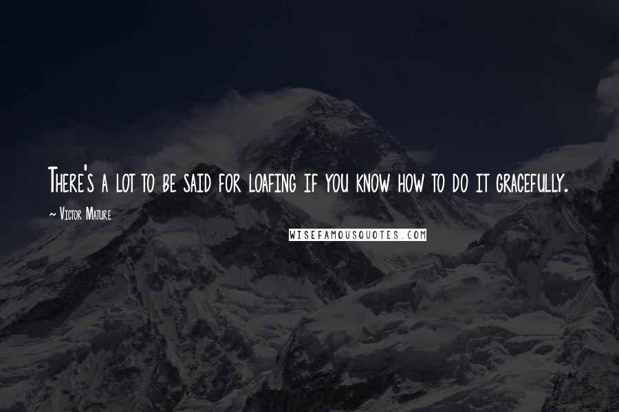 Victor Mature Quotes: There's a lot to be said for loafing if you know how to do it gracefully.