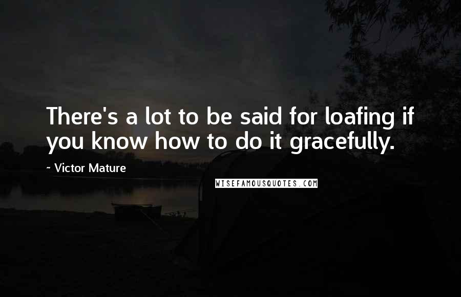 Victor Mature Quotes: There's a lot to be said for loafing if you know how to do it gracefully.