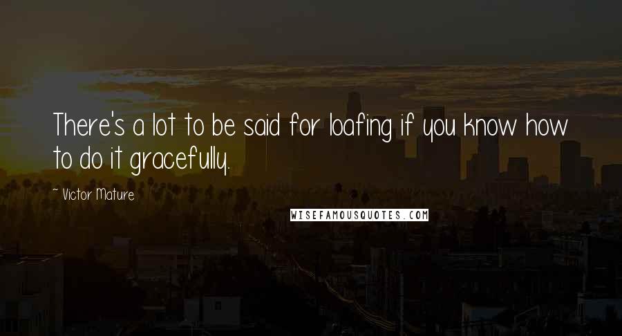 Victor Mature Quotes: There's a lot to be said for loafing if you know how to do it gracefully.