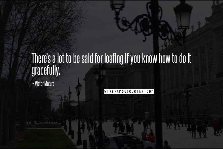 Victor Mature Quotes: There's a lot to be said for loafing if you know how to do it gracefully.