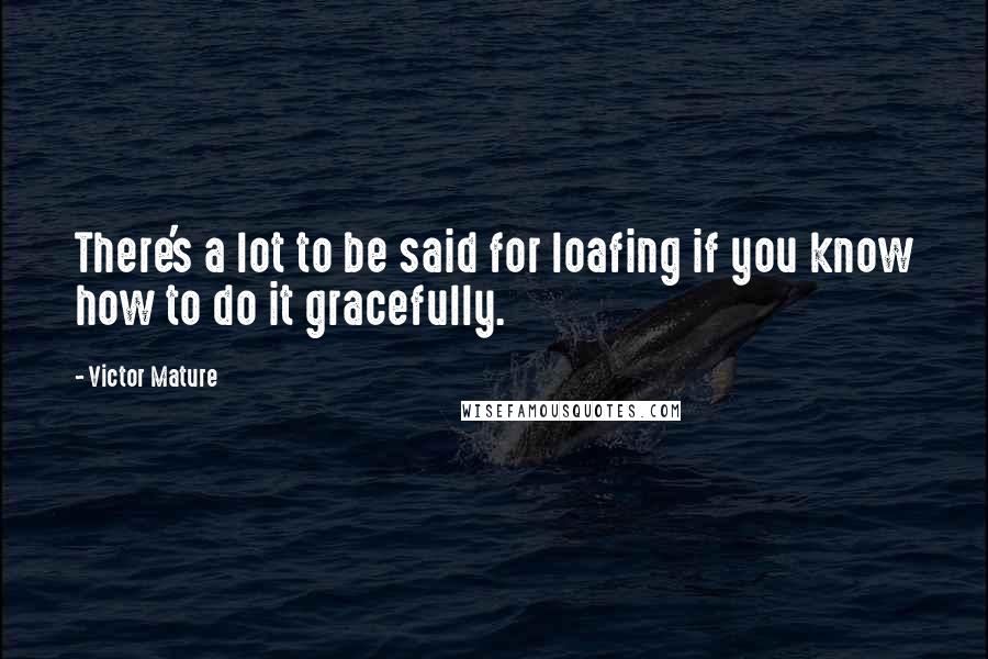 Victor Mature Quotes: There's a lot to be said for loafing if you know how to do it gracefully.