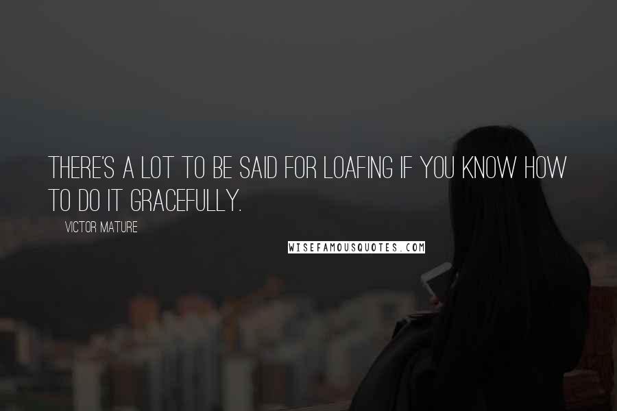 Victor Mature Quotes: There's a lot to be said for loafing if you know how to do it gracefully.