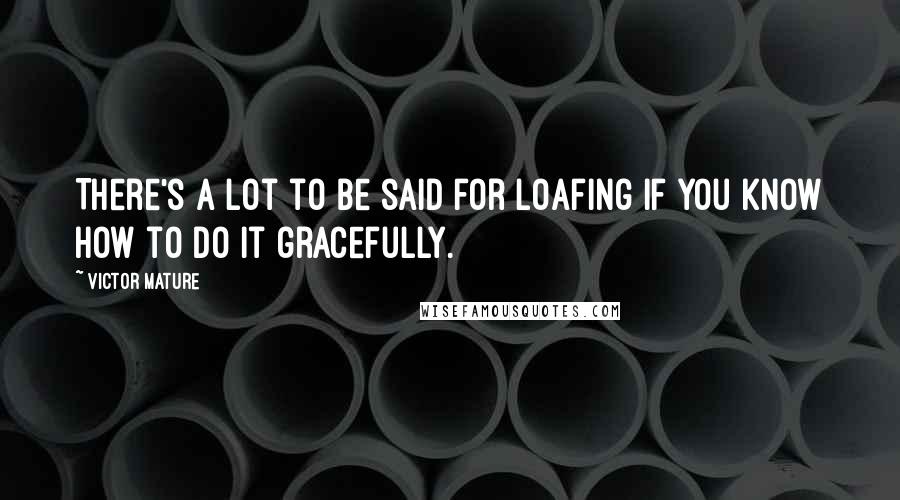 Victor Mature Quotes: There's a lot to be said for loafing if you know how to do it gracefully.