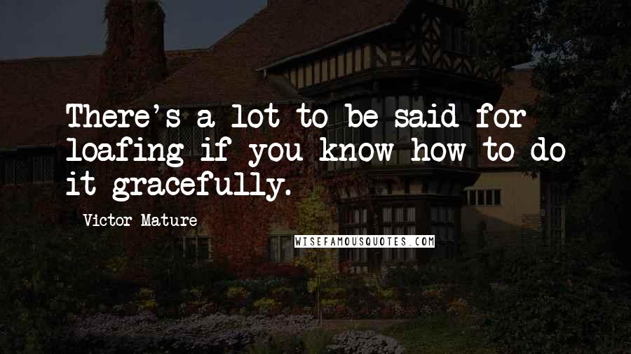 Victor Mature Quotes: There's a lot to be said for loafing if you know how to do it gracefully.