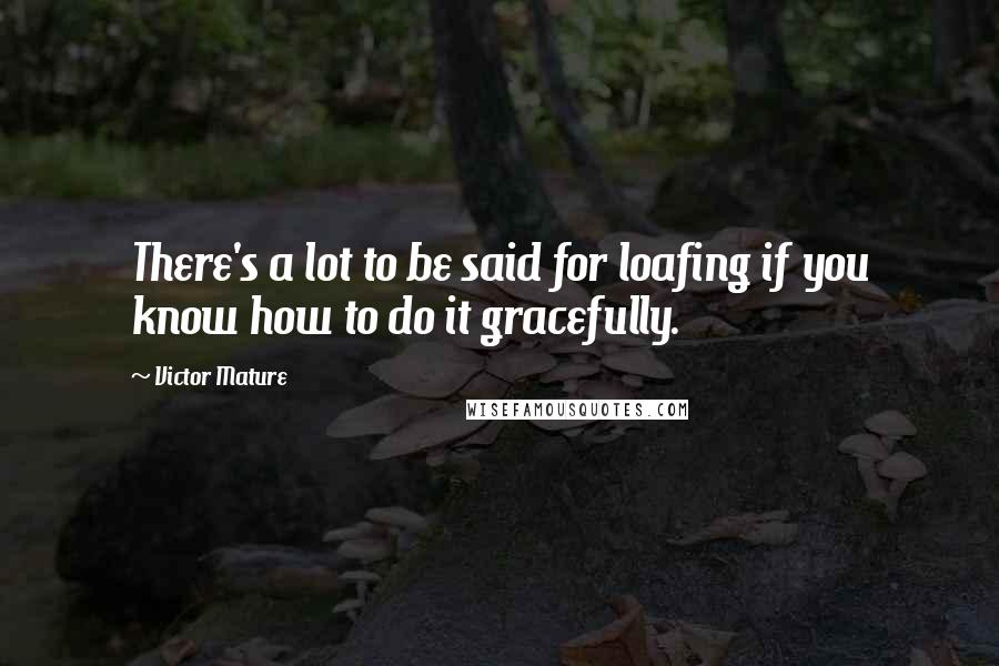 Victor Mature Quotes: There's a lot to be said for loafing if you know how to do it gracefully.