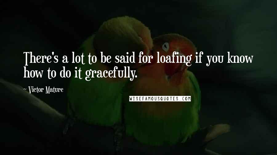 Victor Mature Quotes: There's a lot to be said for loafing if you know how to do it gracefully.