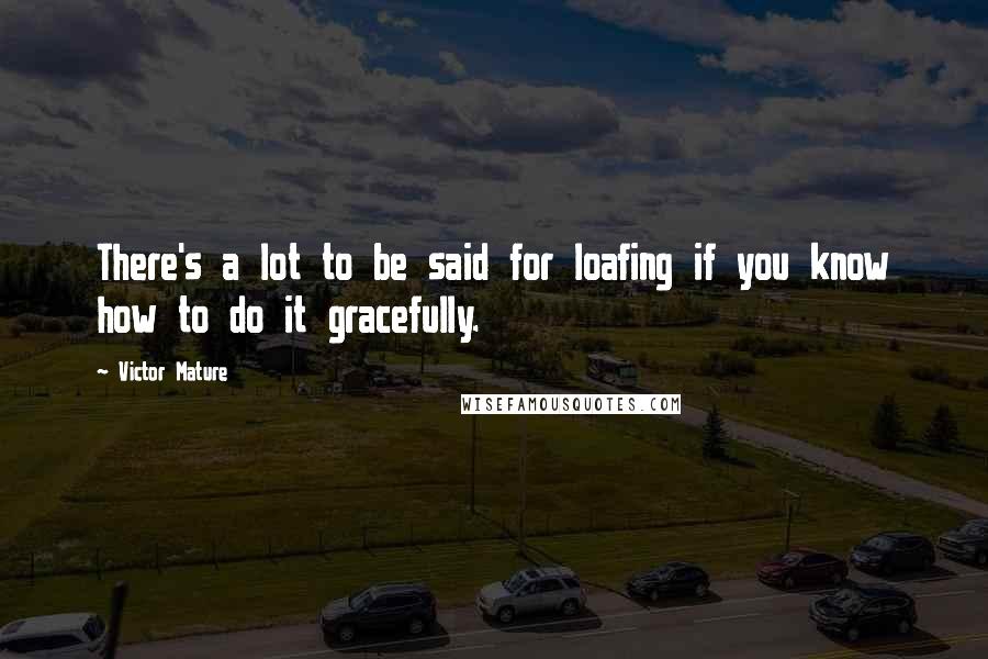 Victor Mature Quotes: There's a lot to be said for loafing if you know how to do it gracefully.