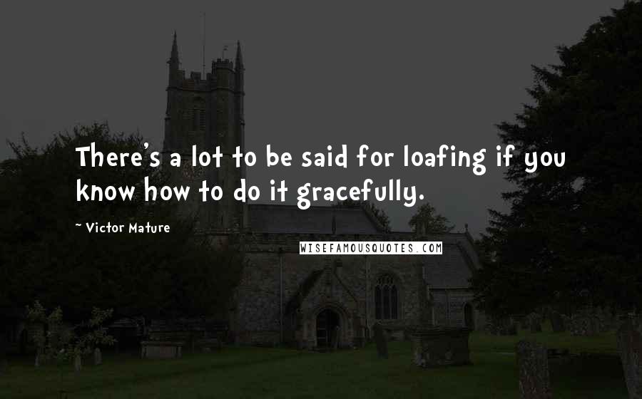 Victor Mature Quotes: There's a lot to be said for loafing if you know how to do it gracefully.