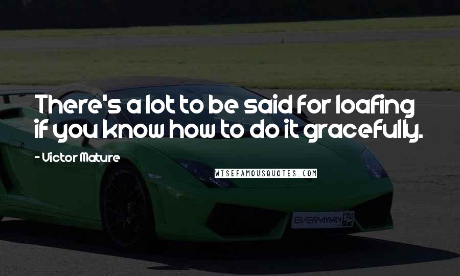 Victor Mature Quotes: There's a lot to be said for loafing if you know how to do it gracefully.