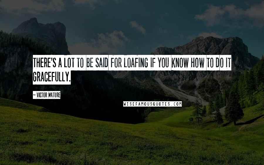 Victor Mature Quotes: There's a lot to be said for loafing if you know how to do it gracefully.