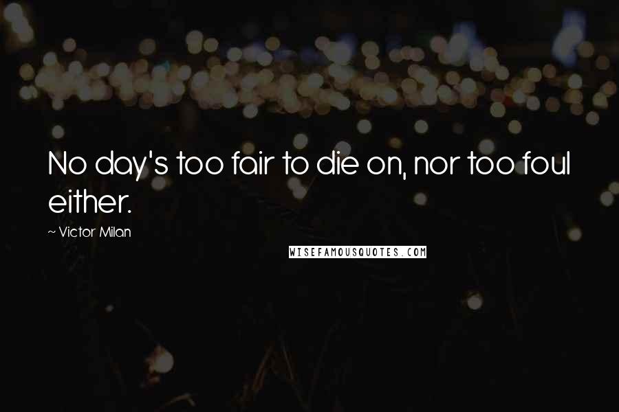 Victor Milan Quotes: No day's too fair to die on, nor too foul either.