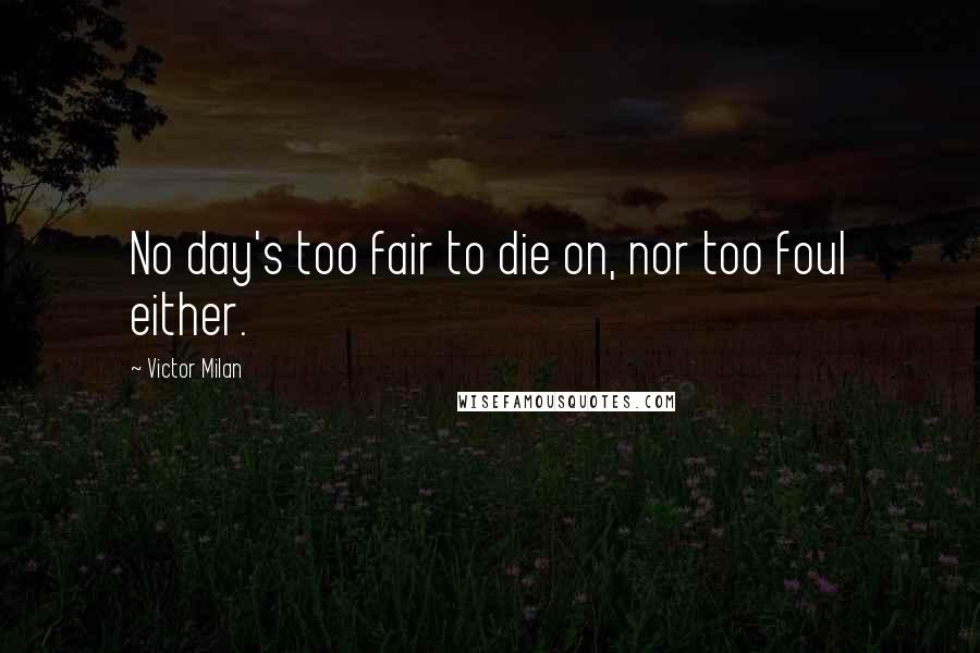 Victor Milan Quotes: No day's too fair to die on, nor too foul either.