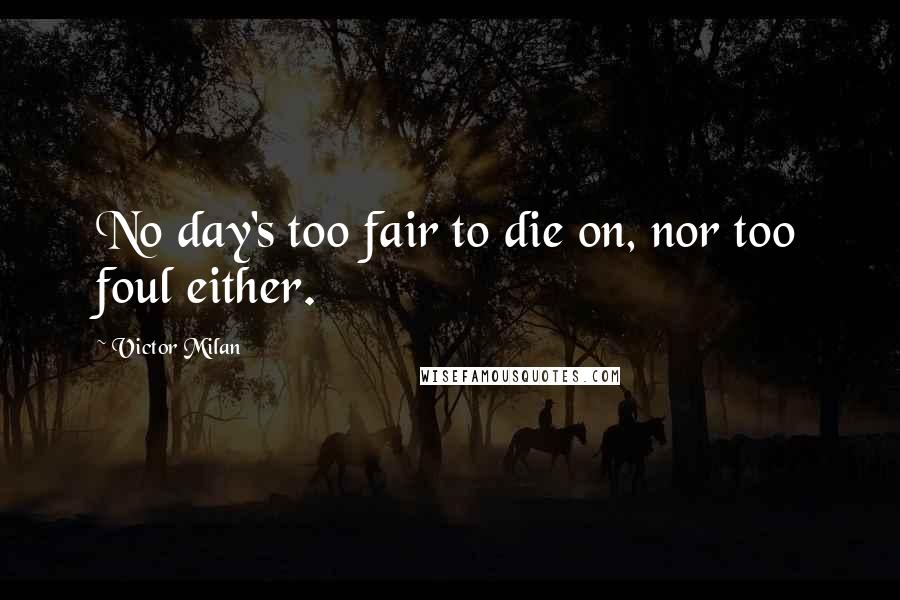 Victor Milan Quotes: No day's too fair to die on, nor too foul either.
