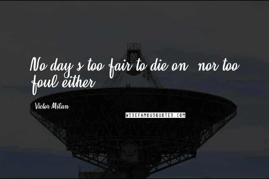Victor Milan Quotes: No day's too fair to die on, nor too foul either.