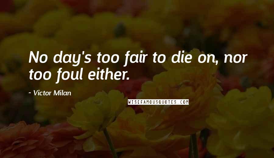 Victor Milan Quotes: No day's too fair to die on, nor too foul either.