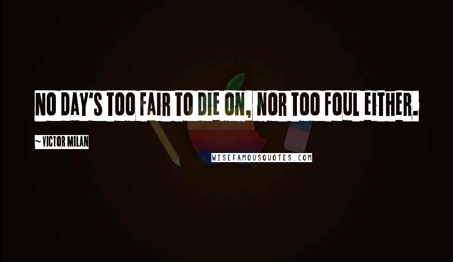 Victor Milan Quotes: No day's too fair to die on, nor too foul either.