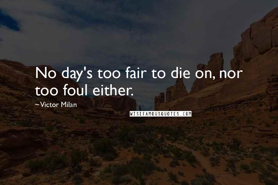 Victor Milan Quotes: No day's too fair to die on, nor too foul either.