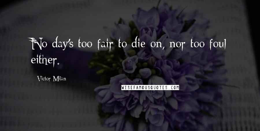 Victor Milan Quotes: No day's too fair to die on, nor too foul either.