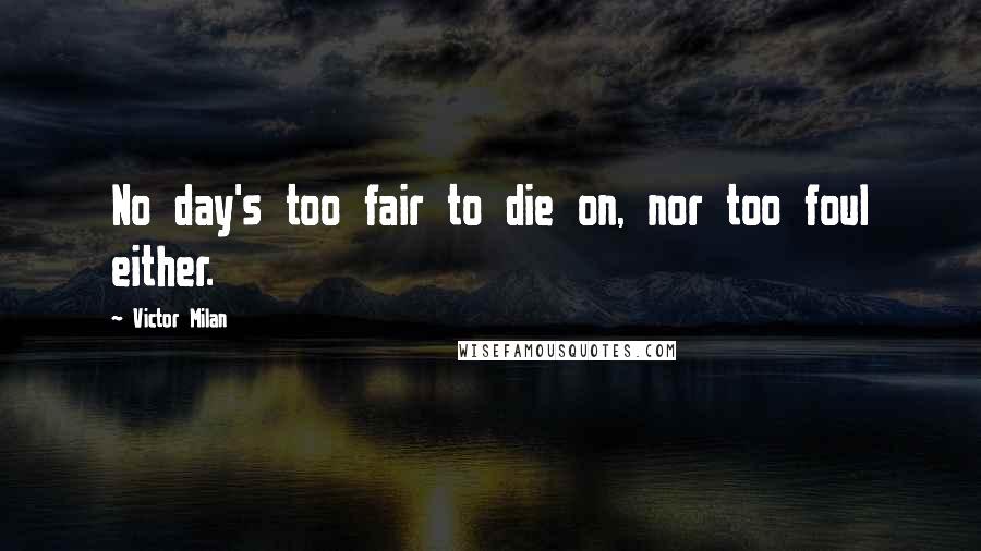 Victor Milan Quotes: No day's too fair to die on, nor too foul either.