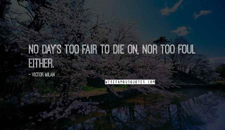 Victor Milan Quotes: No day's too fair to die on, nor too foul either.