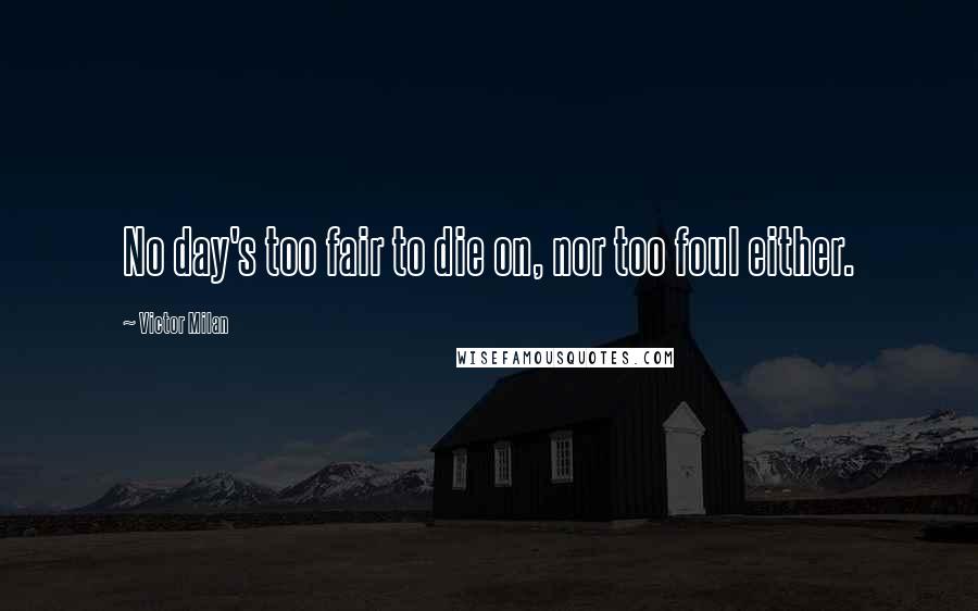 Victor Milan Quotes: No day's too fair to die on, nor too foul either.