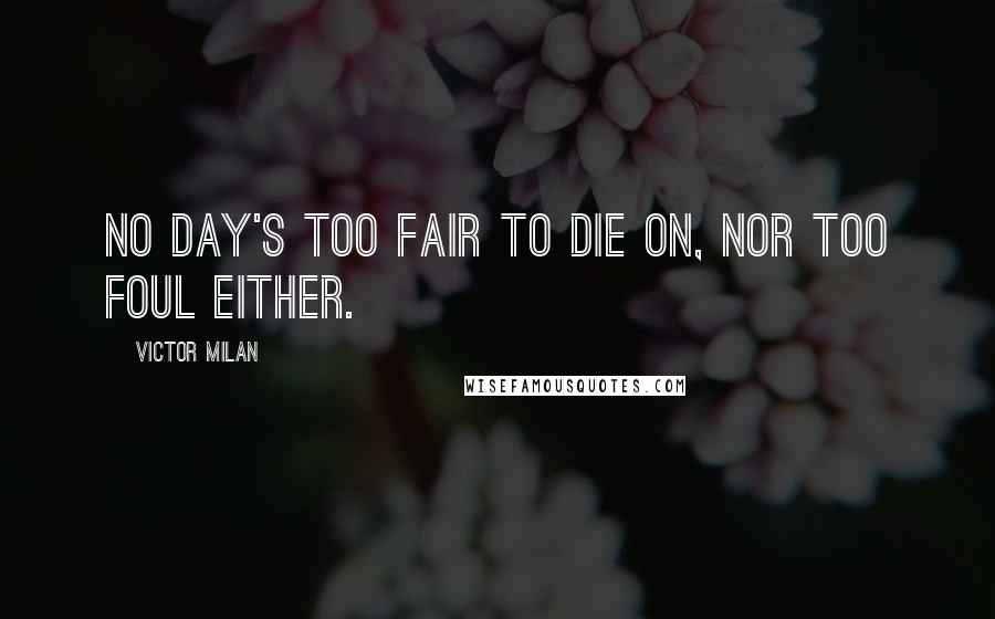 Victor Milan Quotes: No day's too fair to die on, nor too foul either.