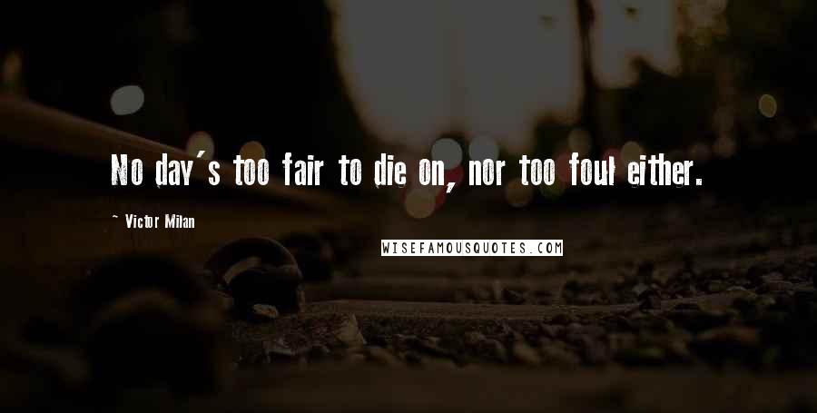 Victor Milan Quotes: No day's too fair to die on, nor too foul either.