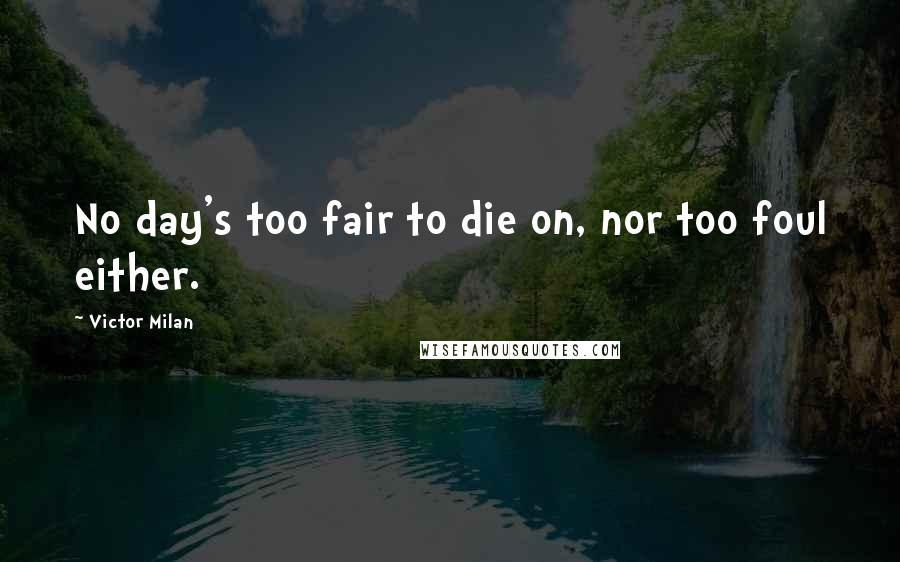 Victor Milan Quotes: No day's too fair to die on, nor too foul either.