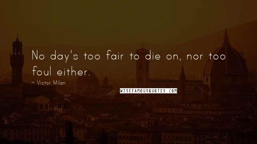 Victor Milan Quotes: No day's too fair to die on, nor too foul either.