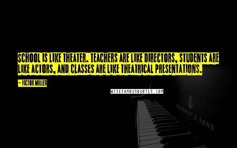 Victor Miller Quotes: School is like theater. Teachers are like directors, students are like actors, and classes are like theatrical presentations.