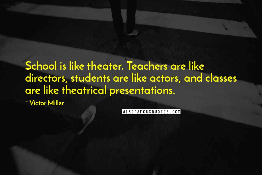 Victor Miller Quotes: School is like theater. Teachers are like directors, students are like actors, and classes are like theatrical presentations.