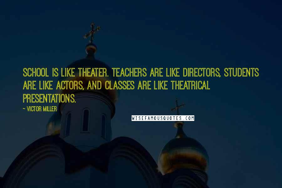 Victor Miller Quotes: School is like theater. Teachers are like directors, students are like actors, and classes are like theatrical presentations.