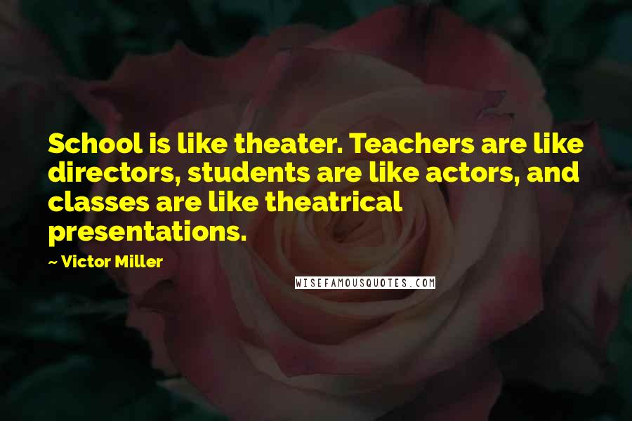 Victor Miller Quotes: School is like theater. Teachers are like directors, students are like actors, and classes are like theatrical presentations.