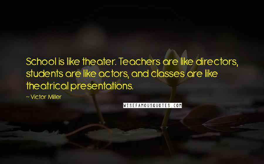 Victor Miller Quotes: School is like theater. Teachers are like directors, students are like actors, and classes are like theatrical presentations.