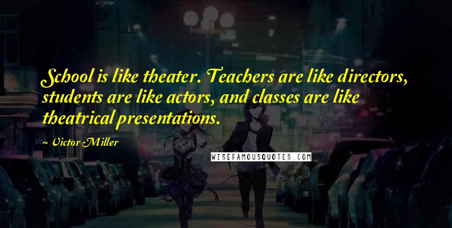 Victor Miller Quotes: School is like theater. Teachers are like directors, students are like actors, and classes are like theatrical presentations.